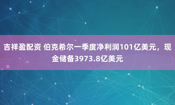 吉祥盈配资 伯克希尔一季度净利润101亿美元，现金储备3973.8亿美元