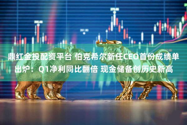 鼎红金投配资平台 伯克希尔新任CEO首份成绩单出炉：Q1净利同比翻倍 现金储备创历史新高