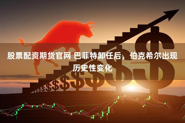 股票配资期货官网 巴菲特卸任后，伯克希尔出现历史性变化