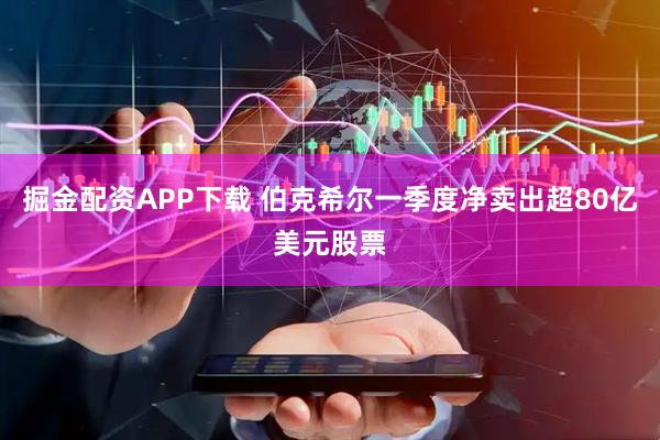 掘金配资APP下载 伯克希尔一季度净卖出超80亿美元股票