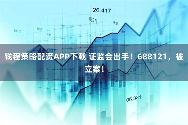 钱程策略配资APP下载 证监会出手！688121，被立案！
