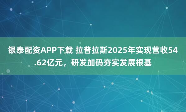 银泰配资APP下载 拉普拉斯2025年实现营收54.62亿元，研发加码夯实发展根基