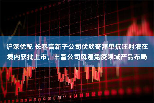 沪深优配 长春高新子公司伏欣奇拜单抗注射液在境内获批上市，丰富公司风湿免疫领域产品布局