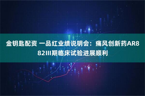 金钥匙配资 一品红业绩说明会：痛风创新药AR882Ⅲ期临床试验进展顺利