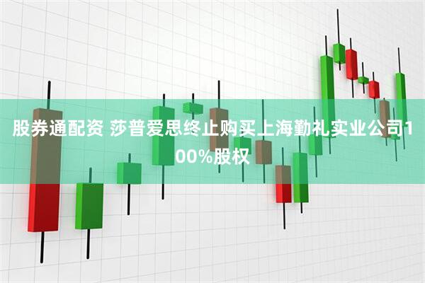 股券通配资 莎普爱思终止购买上海勤礼实业公司100%股权
