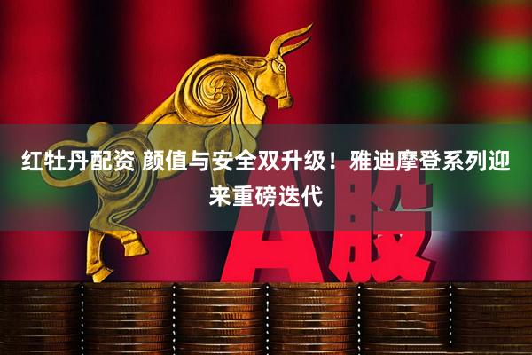 红牡丹配资 颜值与安全双升级！雅迪摩登系列迎来重磅迭代