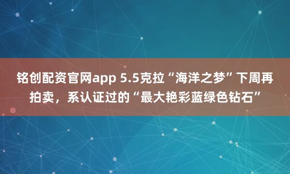 铭创配资官网app 5.5克拉“海洋之梦”下周再拍卖，系认证过的“最大艳彩蓝绿色钻石”