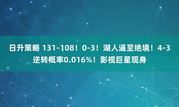 日升策略 131-108！0-3！湖人逼至绝境！4-3逆转概率0.016%！影视巨星现身