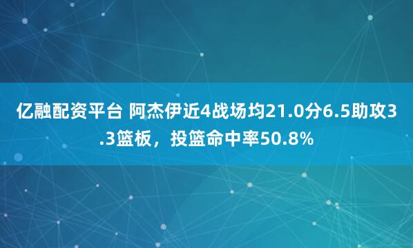 亿融配资平台 阿杰伊近4战场均21.0分6.5助攻3.3篮板，投篮命中率50.8%