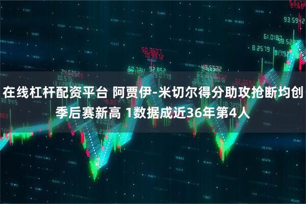 在线杠杆配资平台 阿贾伊-米切尔得分助攻抢断均创季后赛新高 1数据成近36年第4人