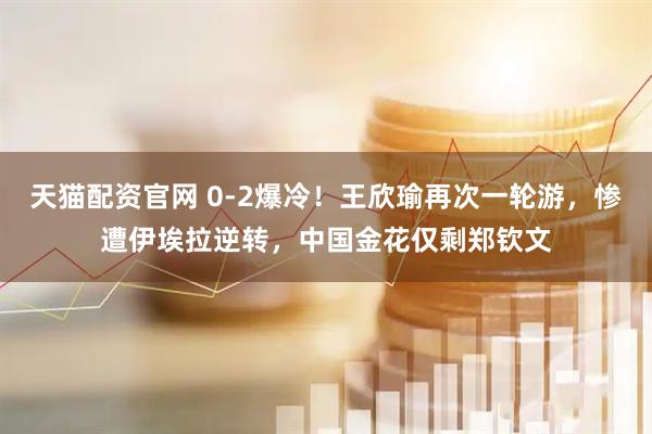 天猫配资官网 0-2爆冷！王欣瑜再次一轮游，惨遭伊埃拉逆转，中国金花仅剩郑钦文
