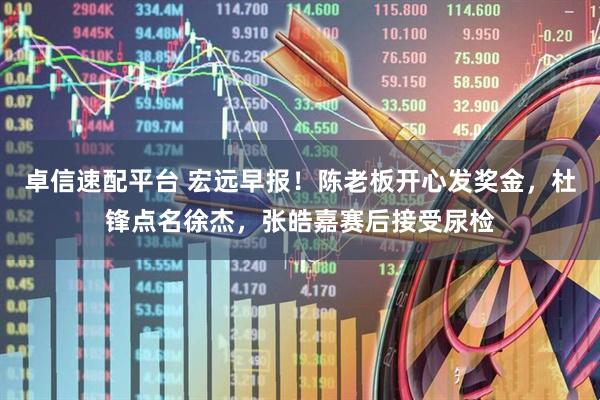 卓信速配平台 宏远早报！陈老板开心发奖金，杜锋点名徐杰，张皓嘉赛后接受尿检