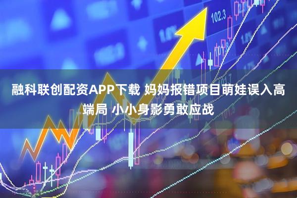 融科联创配资APP下载 妈妈报错项目萌娃误入高端局 小小身影勇敢应战