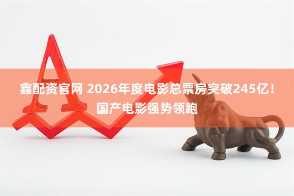 鑫配资官网 2026年度电影总票房突破245亿！国产电影强势领跑