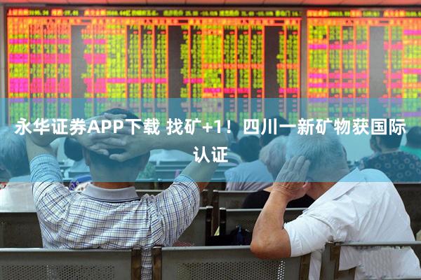 永华证券APP下载 找矿+1！四川一新矿物获国际认证