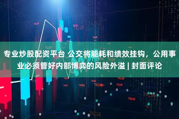 专业炒股配资平台 公交将能耗和绩效挂钩，公用事业必须管好内部博弈的风险外溢 | 封面评论