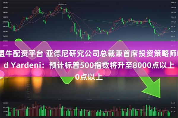 盟牛配资平台 亚德尼研究公司总裁兼首席投资策略师Ed Yardeni：预计标普500指数将升至8000点以上