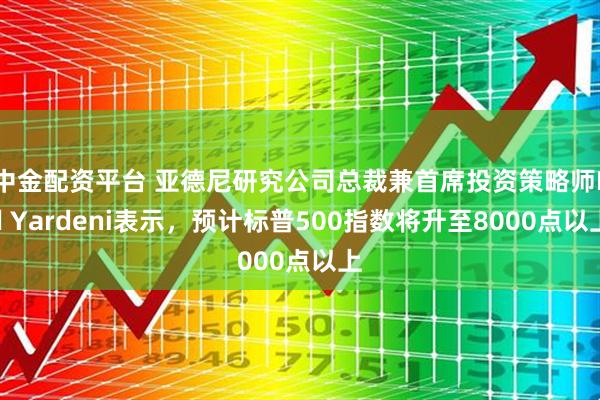 中金配资平台 亚德尼研究公司总裁兼首席投资策略师Ed Yardeni表示，预计标普500指数将升至8000点以上
