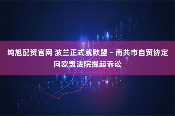 纯旭配资官网 波兰正式就欧盟－南共市自贸协定向欧盟法院提起诉讼