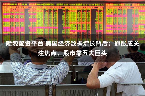 隆源配资平台 美国经济数据增长背后：通胀成关注焦点，股市靠五大巨头