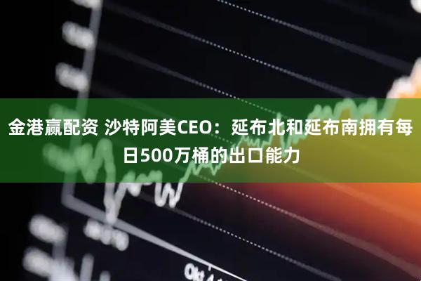 金港赢配资 沙特阿美CEO：延布北和延布南拥有每日500万桶的出口能力