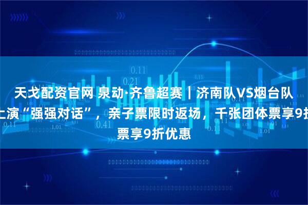 天戈配资官网 泉动·齐鲁超赛｜济南队VS烟台队周日上演“强强对话”，亲子票限时返场，千张团体票享9折优惠