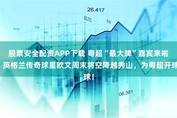 股票安全配资APP下载 粤超“最大牌”嘉宾来啦！英格兰传奇球星欧文周末将空降越秀山，为粤超开球！