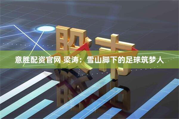 意胜配资官网 梁涛：雪山脚下的足球筑梦人