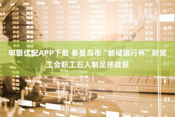 申银优配APP下载 秦皇岛市“邮储银行杯”财贸工会职工五人制足球战报