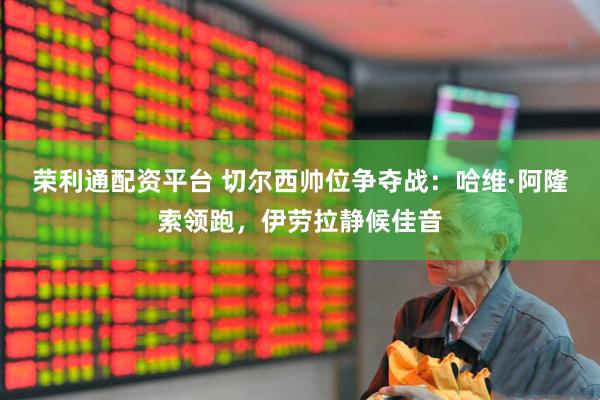 荣利通配资平台 切尔西帅位争夺战：哈维·阿隆索领跑，伊劳拉静候佳音
