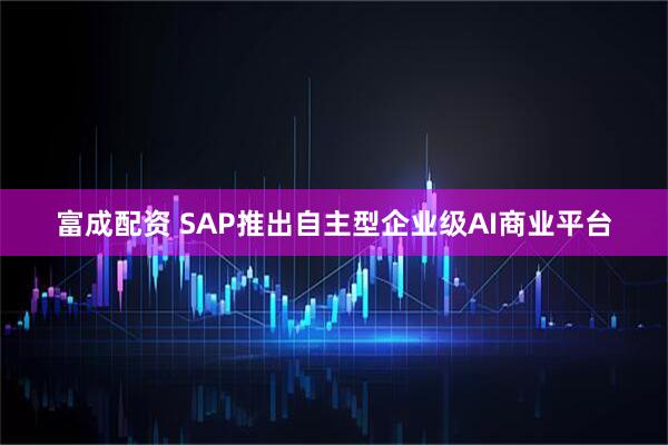 富成配资 SAP推出自主型企业级AI商业平台
