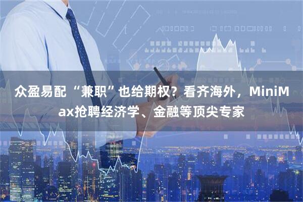 众盈易配 “兼职”也给期权？看齐海外，MiniMax抢聘经济学、金融等顶尖专家