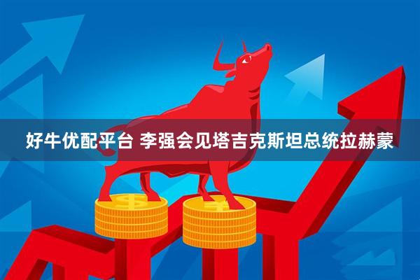 好牛优配平台 李强会见塔吉克斯坦总统拉赫蒙