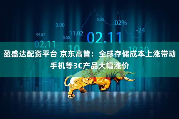 盈盛达配资平台 京东高管：全球存储成本上涨带动手机等3C产品大幅涨价