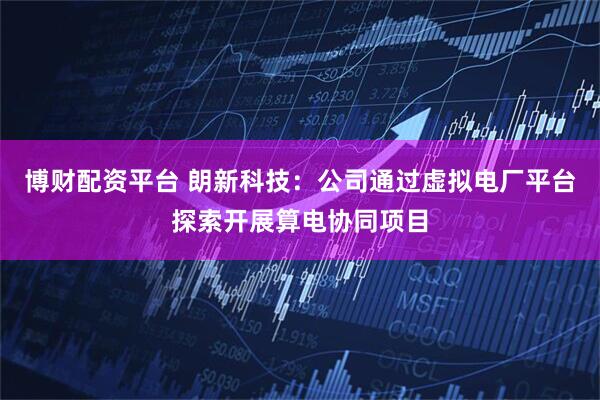 博财配资平台 朗新科技：公司通过虚拟电厂平台探索开展算电协同项目