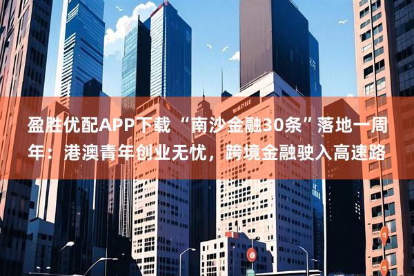 盈胜优配APP下载 “南沙金融30条”落地一周年：港澳青年创业无忧，跨境金融驶入高速路