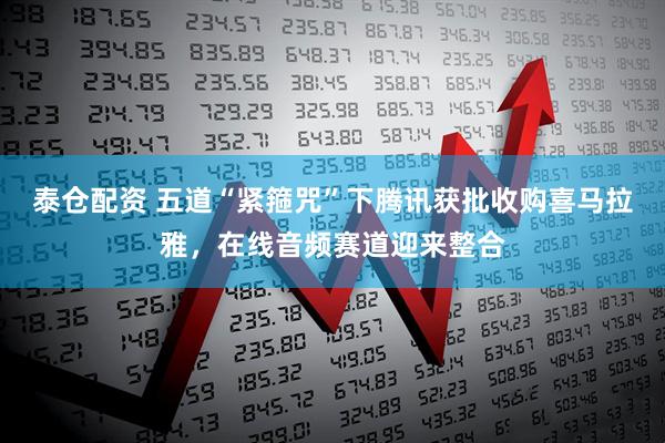 泰仓配资 五道“紧箍咒”下腾讯获批收购喜马拉雅，在线音频赛道迎来整合