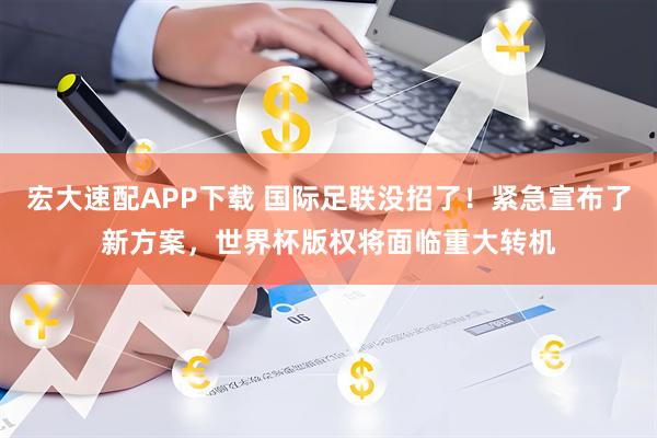 宏大速配APP下载 国际足联没招了！紧急宣布了新方案，世界杯版权将面临重大转机