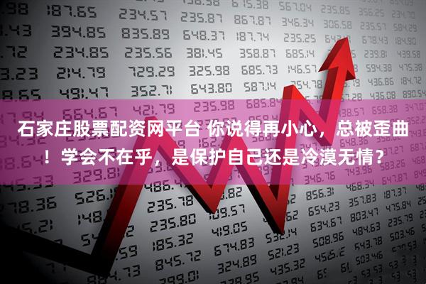 石家庄股票配资网平台 你说得再小心，总被歪曲！学会不在乎，是保护自己还是冷漠无情？