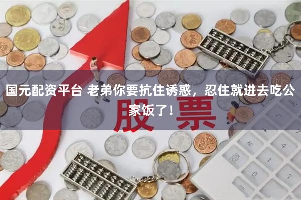 国元配资平台 老弟你要抗住诱惑，忍住就进去吃公家饭了！