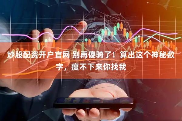 炒股配资开户官网 别再傻骑了!算出这个神秘数字,瘦不下来你找我