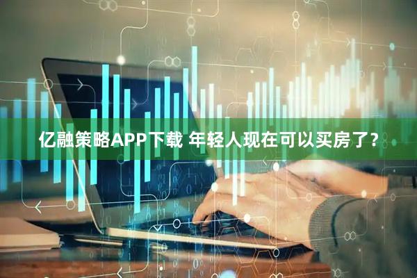 亿融策略APP下载 年轻人现在可以买房了？