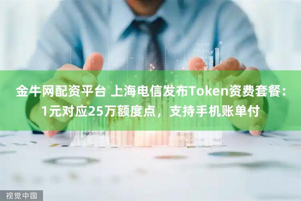 金牛网配资平台 上海电信发布Token资费套餐：1元对应25万额度点，支持手机账单付