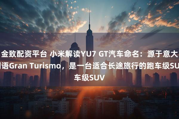 金致配资平台 小米解读YU7 GT汽车命名：源于意大利语Gran Turismo，是一台适合长途旅行的跑车级SUV