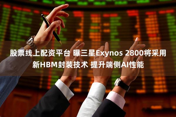 股票线上配资平台 曝三星Exynos 2800将采用新HBM封装技术 提升端侧AI性能