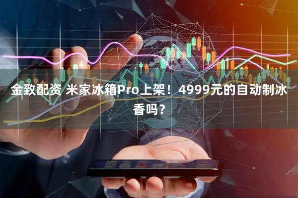 金致配资 米家冰箱Pro上架!4999元的自动制冰香吗?