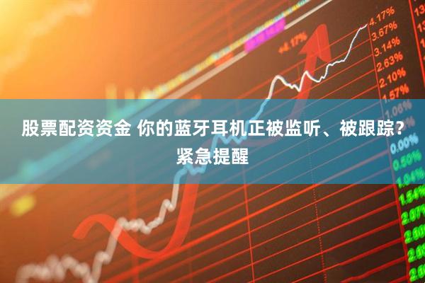股票配资资金 你的蓝牙耳机正被监听、被跟踪？紧急提醒